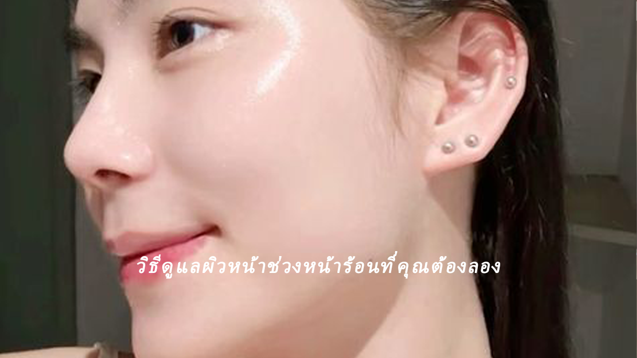 วิธีดูแลผิวหน้าช่วงหน้าร้อนที่คุณต้องลอง